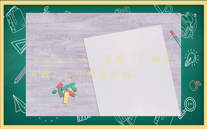 yantai月嫂 (烟台月嫂24小时多少钱)
